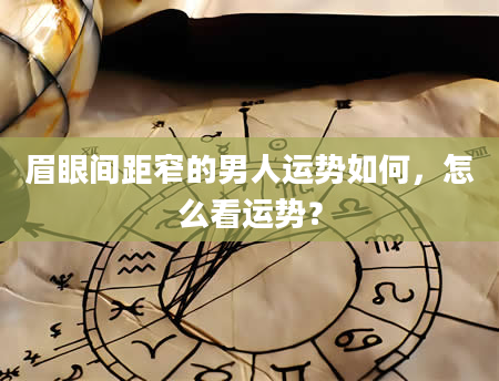 眉眼间距窄的男人运势如何，怎么看运势？