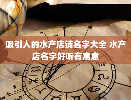 吸引人的水产店铺名字大全 水产店名字好听有寓意