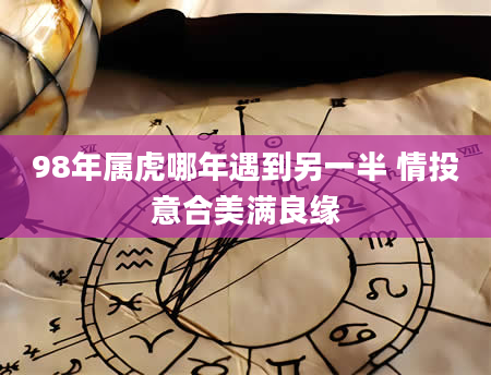 98年属虎哪年遇到另一半 情投意合美满良缘