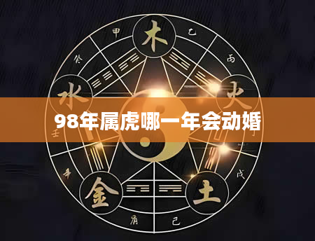 98年属虎哪一年会动婚