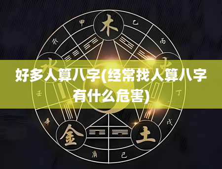 好多人算八字(经常找人算八字有什么危害)