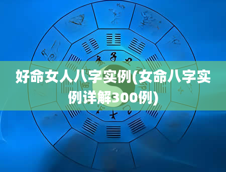 好命女人八字实例(女命八字实例详解300例)