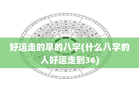 好运走的早的八字(什么八字的人好运走到36)