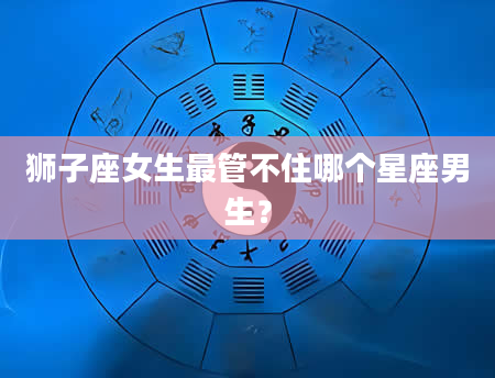 狮子座女生最管不住哪个星座男生？