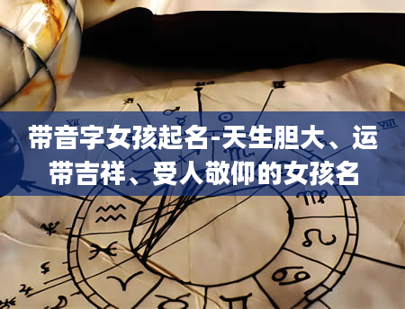 带音字女孩起名-天生胆大、运带吉祥、受人敬仰的女孩名