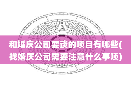 和婚庆公司要谈的项目有哪些(找婚庆公司需要注意什么事项)