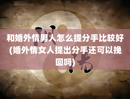 和婚外情男人怎么提分手比较好(婚外情女人提出分手还可以挽回吗)