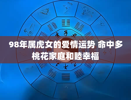 98年属虎女的爱情运势 命中多桃花家庭和睦幸福