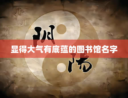 显得大气有底蕴的图书馆名字