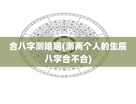 合八字测婚姻(测两个人的生辰八字合不合)