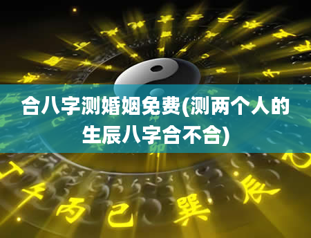 合八字测婚姻免费(测两个人的生辰八字合不合)