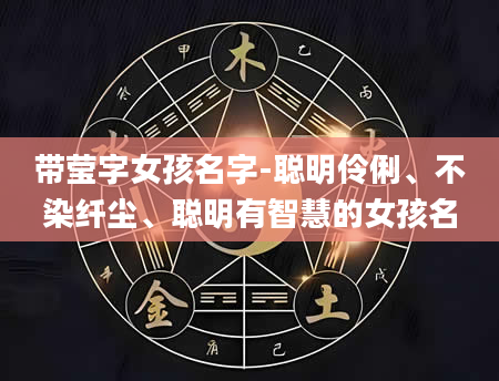 带莹字女孩名字-聪明伶俐、不染纤尘、聪明有智慧的女孩名