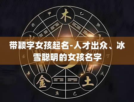 带颖字女孩起名-人才出众、冰雪聪明的女孩名字