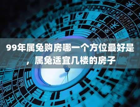99年属兔购房哪一个方位最好是，属兔适宜几楼的房子