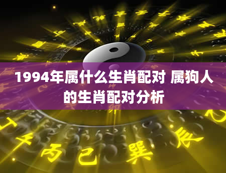 1994年属什么生肖配对 属狗人的生肖配对分析