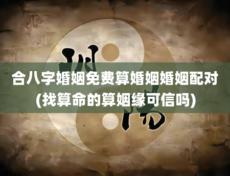 合八字婚姻免费算婚姻婚姻配对(找算命的算姻缘可信吗)