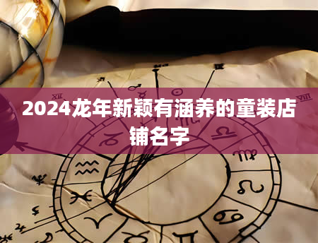 2024龙年新颖有涵养的童装店铺名字