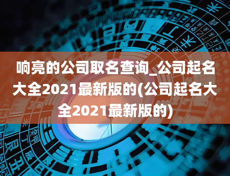 响亮的公司取名查询_公司起名大全2021最新版的(公司起名大全2021最新版的)