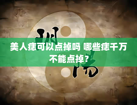 美人痣可以点掉吗 哪些痣千万不能点掉？