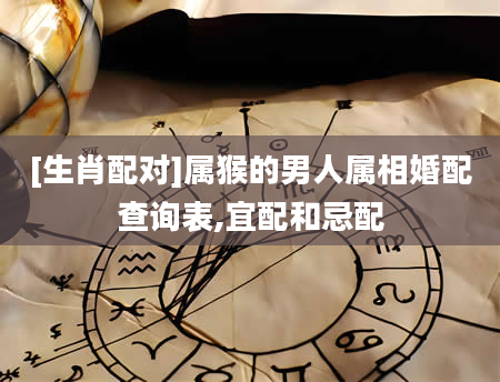 [生肖配对]属猴的男人属相婚配查询表,宜配和忌配