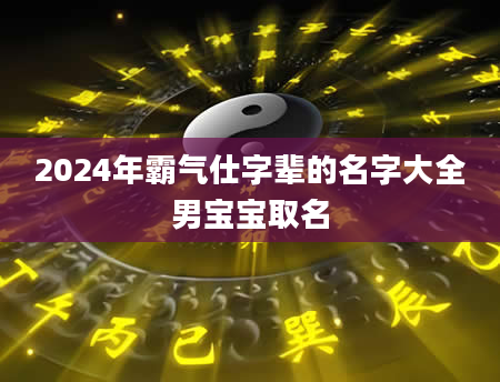 2024年霸气仕字辈的名字大全男宝宝取名