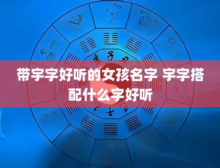 带宇字好听的女孩名字 宇字搭配什么字好听