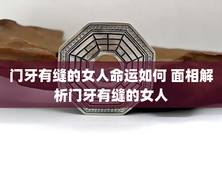 门牙有缝的女人命运如何 面相解析门牙有缝的女人