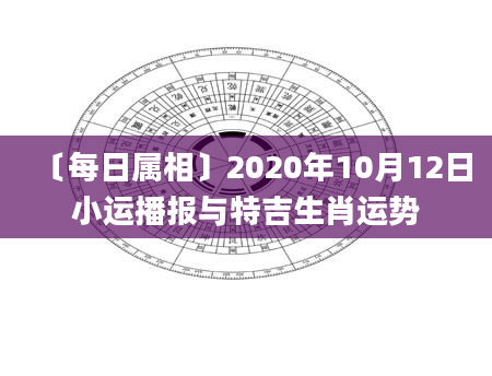 〔每日属相〕2020年10月12日小运播报与特吉生肖运势