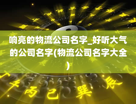 响亮的物流公司名字_好听大气的公司名字(物流公司名字大全)