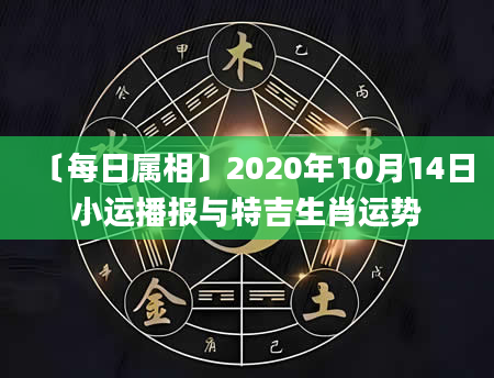 〔每日属相〕2020年10月14日小运播报与特吉生肖运势