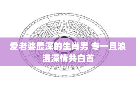 爱老婆最深的生肖男 专一且浪漫深情共白首