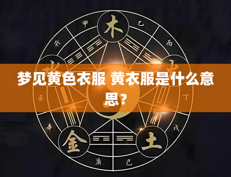 梦见黄色衣服 黄衣服是什么意思？