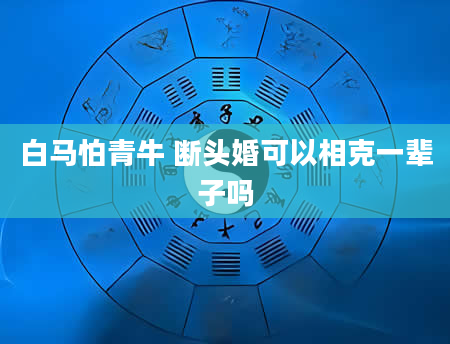 白马怕青牛 断头婚可以相克一辈子吗
