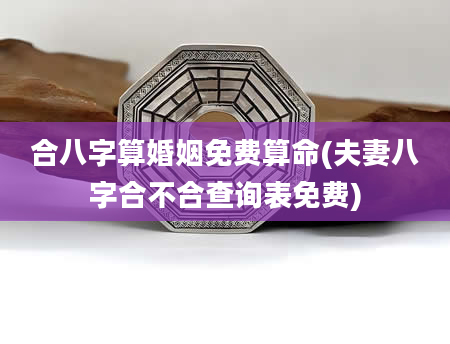 合八字算婚姻免费算命(夫妻八字合不合查询表免费)