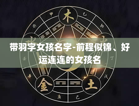 带羽字女孩名字-前程似锦、好运连连的女孩名