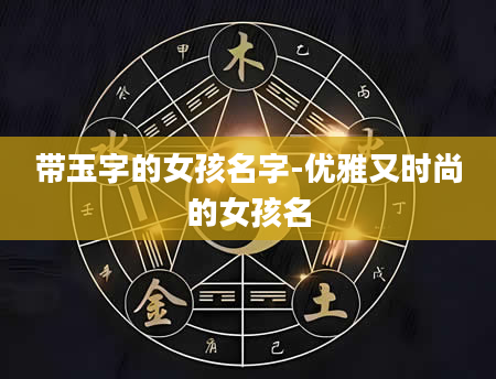 带玉字的女孩名字-优雅又时尚的女孩名