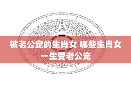 被老公宠的生肖女 哪些生肖女一生受老公宠