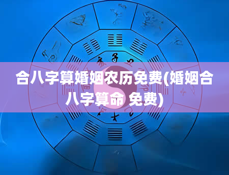 合八字算婚姻农历免费(婚姻合八字算命 免费)