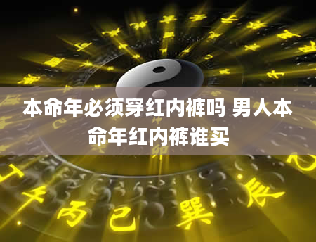 本命年必须穿红内裤吗 男人本命年红内裤谁买