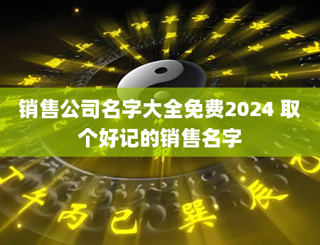 销售公司名字大全免费2024 取个好记的销售名字