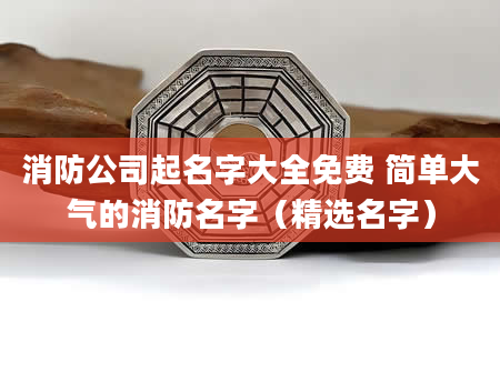 消防公司起名字大全免费 简单大气的消防名字（精选名字）