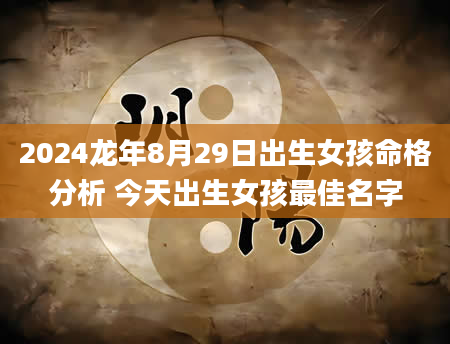 2024龙年8月29日出生女孩命格分析 今天出生女孩最佳名字