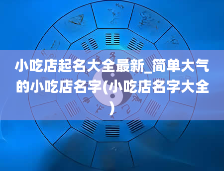 小吃店起名大全最新_简单大气的小吃店名字(小吃店名字大全)