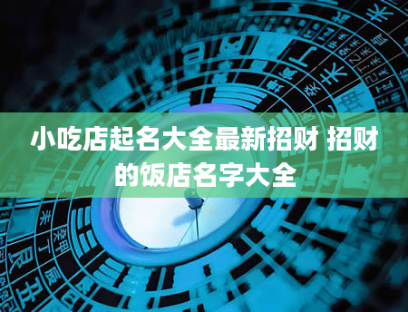 小吃店起名大全最新招财 招财的饭店名字大全