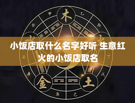 小饭店取什么名字好听 生意红火的小饭店取名