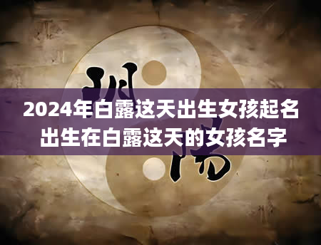 2024年白露这天出生女孩起名 出生在白露这天的女孩名字