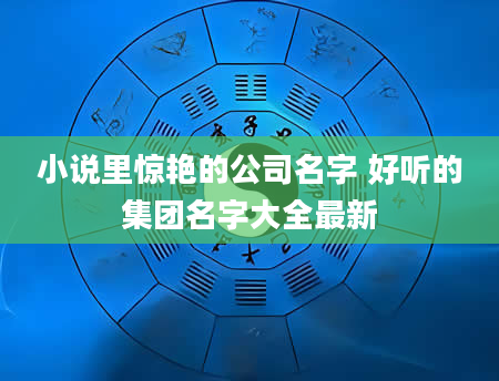 小说里惊艳的公司名字 好听的集团名字大全最新
