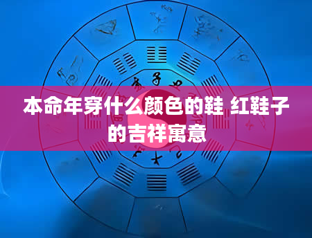 本命年穿什么颜色的鞋 红鞋子的吉祥寓意