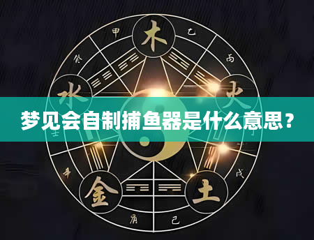 梦见会自制捕鱼器是什么意思？