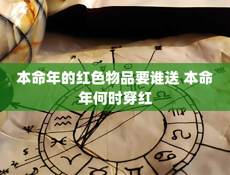 本命年的红色物品要谁送 本命年何时穿红